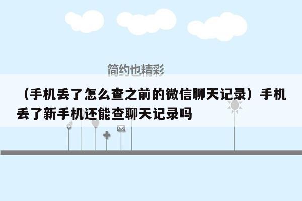 （手机丢了怎么查之前的微信聊天记录）手机丢了新手机还能查聊天记录吗