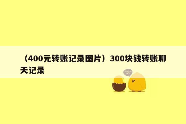 （400元转账记录图片）300块钱转账聊天记录