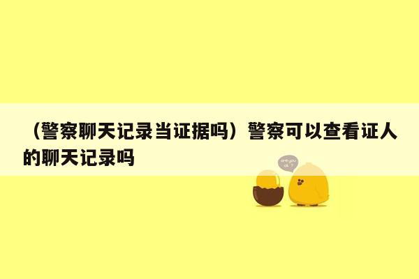 （警察聊天记录当证据吗）警察可以查看证人的聊天记录吗