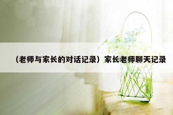 （老师与家长的对话记录）家长老师聊天记录