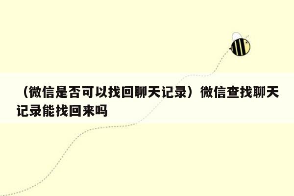 （微信是否可以找回聊天记录）微信查找聊天记录能找回来吗