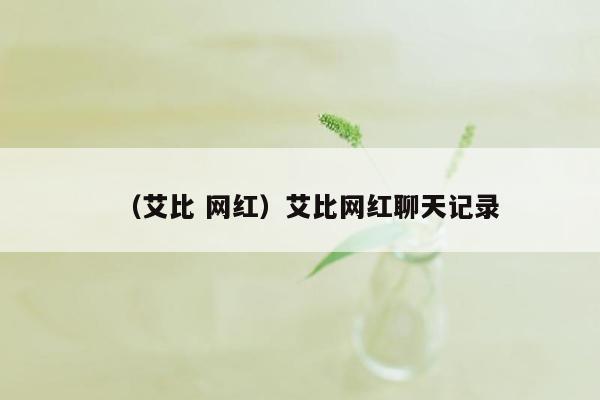 （艾比 网红）艾比网红聊天记录