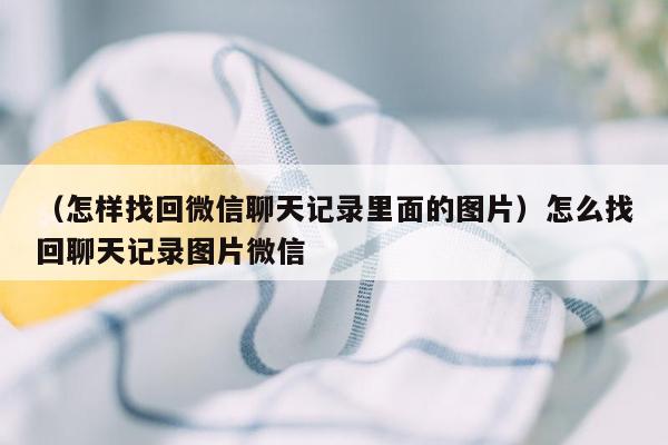 （怎样找回微信聊天记录里面的图片）怎么找回聊天记录图片微信