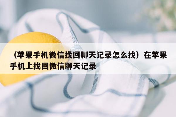 （苹果手机微信找回聊天记录怎么找）在苹果手机上找回微信聊天记录