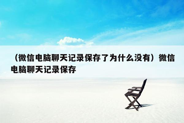 （微信电脑聊天记录保存了为什么没有）微信电脑聊天记录保存