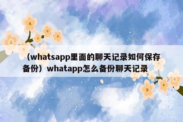 （whatsapp里面的聊天记录如何保存备份）whatapp怎么备份聊天记录