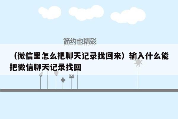 （微信里怎么把聊天记录找回来）输入什么能把微信聊天记录找回