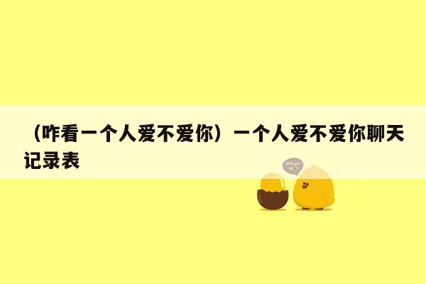 （咋看一个人爱不爱你）一个人爱不爱你聊天记录表