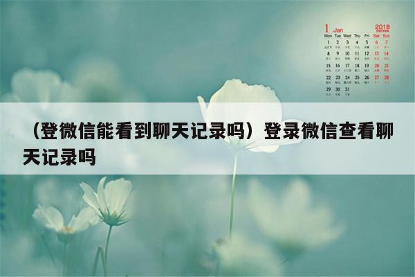 （登微信能看到聊天记录吗）登录微信查看聊天记录吗