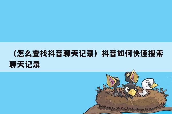 （怎么查找抖音聊天记录）抖音如何快速搜索聊天记录