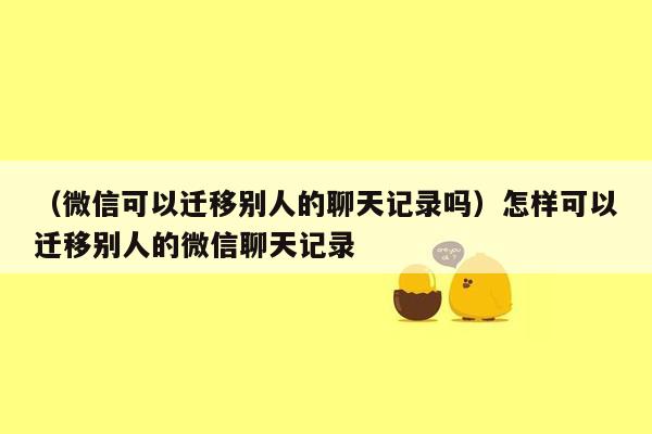 （微信可以迁移别人的聊天记录吗）怎样可以迁移别人的微信聊天记录