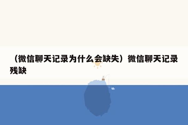 （微信聊天记录为什么会缺失）微信聊天记录残缺