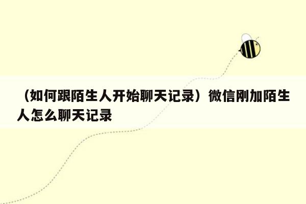 （如何跟陌生人开始聊天记录）微信刚加陌生人怎么聊天记录