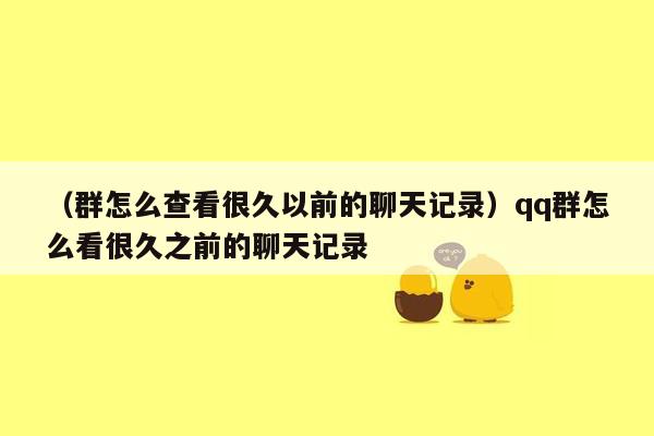 （群怎么查看很久以前的聊天记录）qq群怎么看很久之前的聊天记录