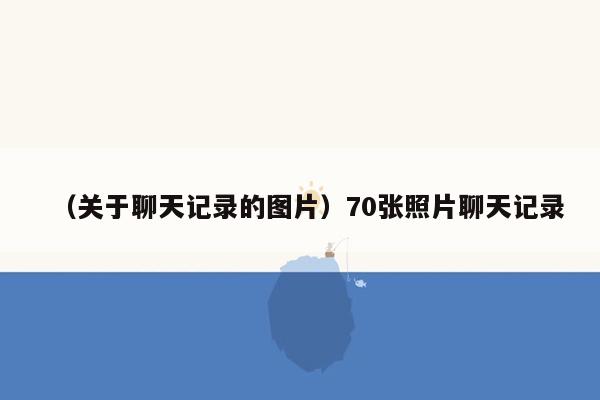 （关于聊天记录的图片）70张照片聊天记录