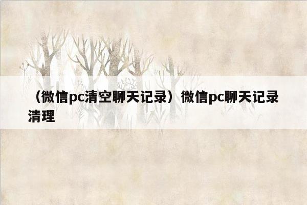 （微信pc清空聊天记录）微信pc聊天记录清理