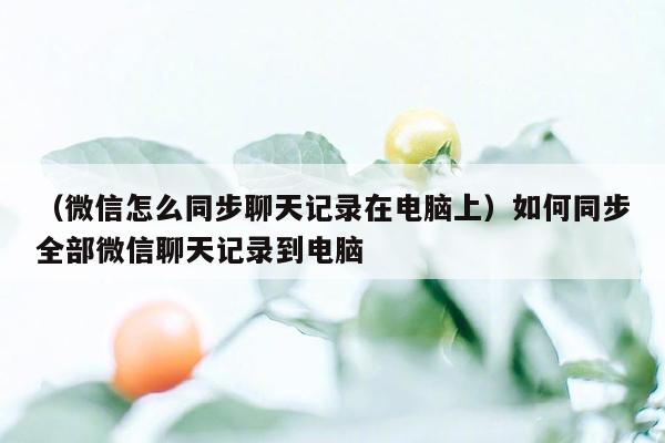 （微信怎么同步聊天记录在电脑上）如何同步全部微信聊天记录到电脑