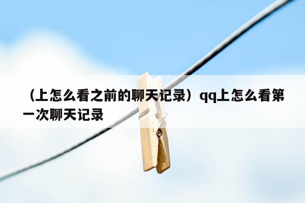 （上怎么看之前的聊天记录）qq上怎么看第一次聊天记录