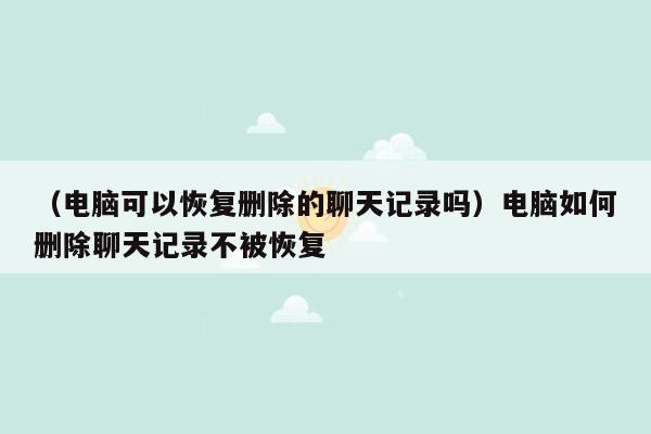 （电脑可以恢复删除的聊天记录吗）电脑如何删除聊天记录不被恢复