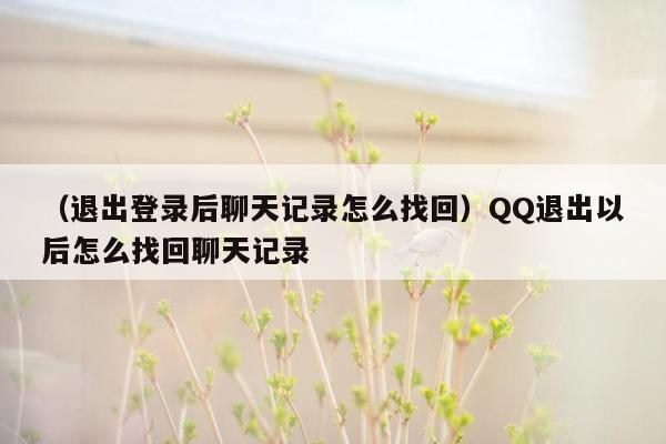 （退出登录后聊天记录怎么找回）QQ退出以后怎么找回聊天记录