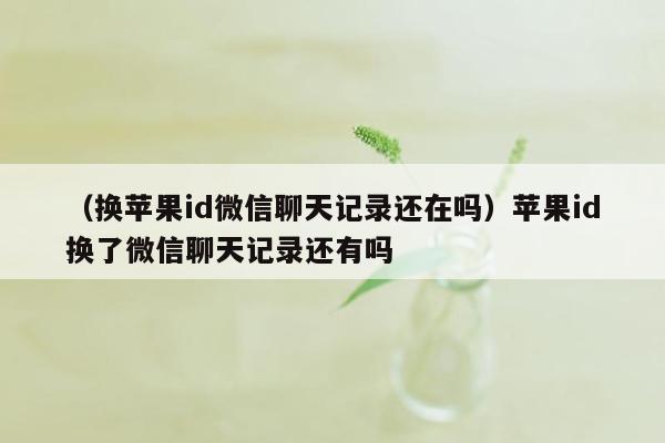 （换苹果id微信聊天记录还在吗）苹果id换了微信聊天记录还有吗