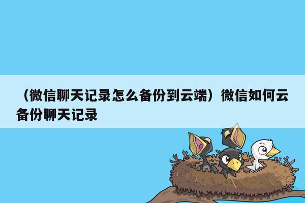 （微信聊天记录怎么备份到云端）微信如何云备份聊天记录