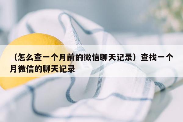 （怎么查一个月前的微信聊天记录）查找一个月微信的聊天记录