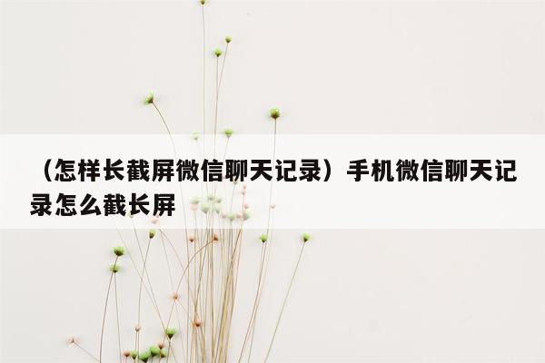 （怎样长截屏微信聊天记录）手机微信聊天记录怎么截长屏