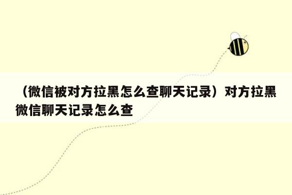 （微信被对方拉黑怎么查聊天记录）对方拉黑微信聊天记录怎么查