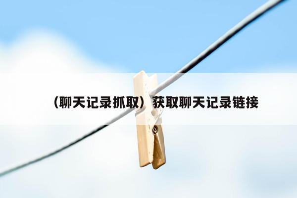 （聊天记录抓取）获取聊天记录链接