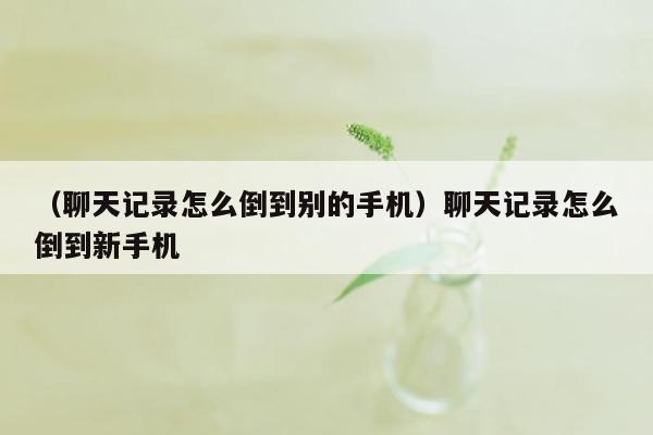 （聊天记录怎么倒到别的手机）聊天记录怎么倒到新手机