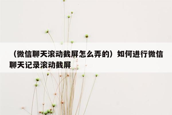 （微信聊天滚动截屏怎么弄的）如何进行微信聊天记录滚动截屏