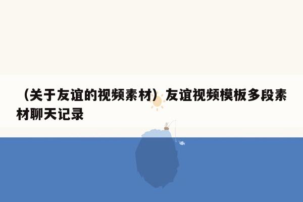 （关于友谊的视频素材）友谊视频模板多段素材聊天记录