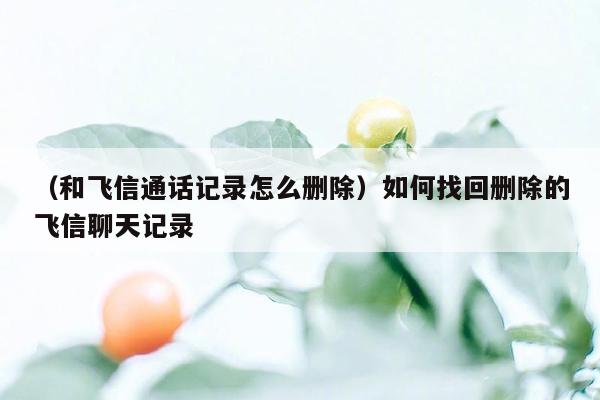 （和飞信通话记录怎么删除）如何找回删除的飞信聊天记录