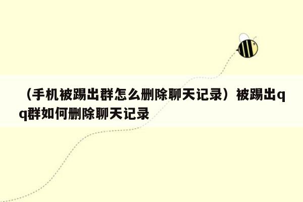 （手机被踢出群怎么删除聊天记录）被踢出qq群如何删除聊天记录