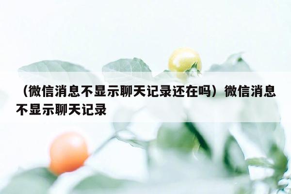 （微信消息不显示聊天记录还在吗）微信消息不显示聊天记录