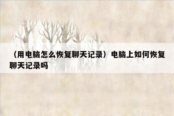 （用电脑怎么恢复聊天记录）电脑上如何恢复聊天记录吗