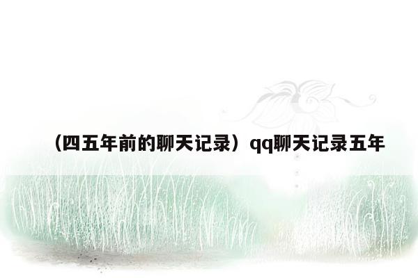 （四五年前的聊天记录）qq聊天记录五年