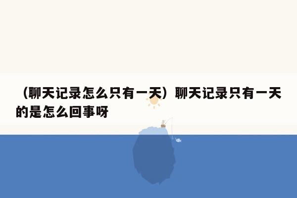 （聊天记录怎么只有一天）聊天记录只有一天的是怎么回事呀