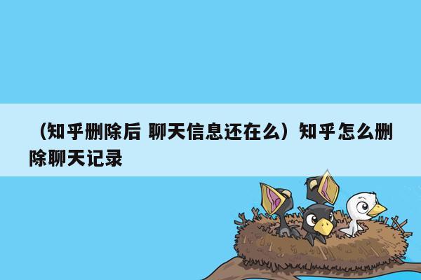 （知乎删除后 聊天信息还在么）知乎怎么删除聊天记录