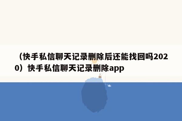 （快手私信聊天记录删除后还能找回吗2020）快手私信聊天记录删除app