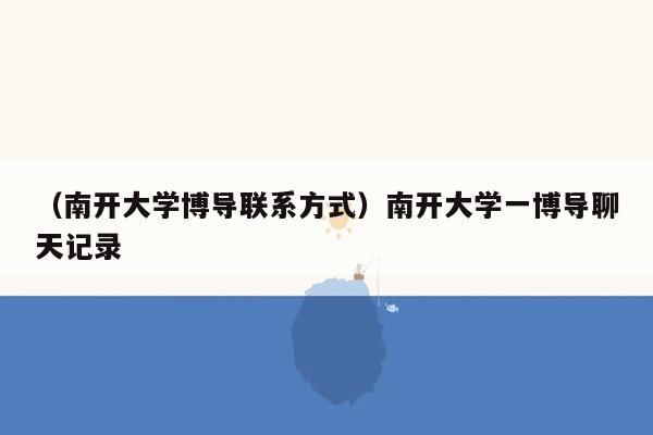 （南开大学博导联系方式）南开大学一博导聊天记录