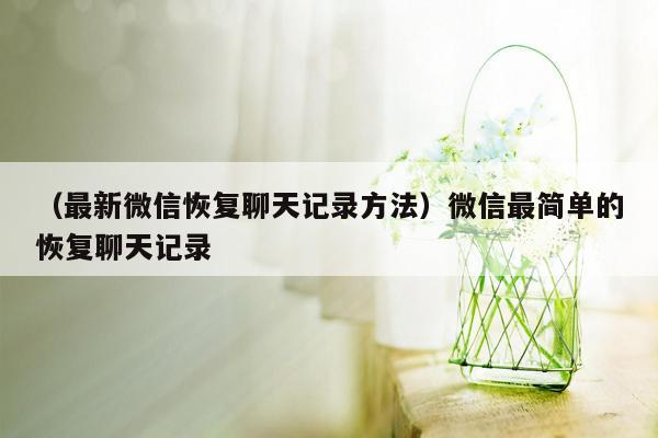 （最新微信恢复聊天记录方法）微信最简单的恢复聊天记录