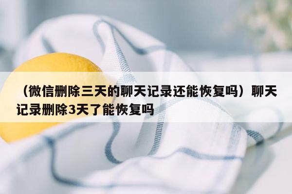 （微信删除三天的聊天记录还能恢复吗）聊天记录删除3天了能恢复吗