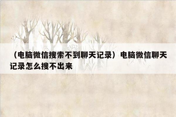 （电脑微信搜索不到聊天记录）电脑微信聊天记录怎么搜不出来