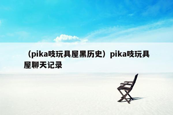 （pika吱玩具屋黑历史）pika吱玩具屋聊天记录