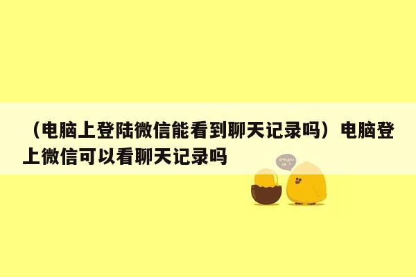 （电脑上登陆微信能看到聊天记录吗）电脑登上微信可以看聊天记录吗