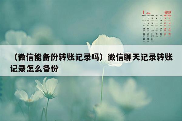 （微信能备份转账记录吗）微信聊天记录转账记录怎么备份