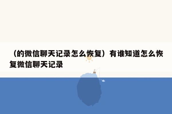 （的微信聊天记录怎么恢复）有谁知道怎么恢复微信聊天记录