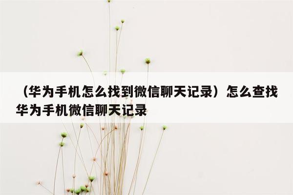 （华为手机怎么找到微信聊天记录）怎么查找华为手机微信聊天记录